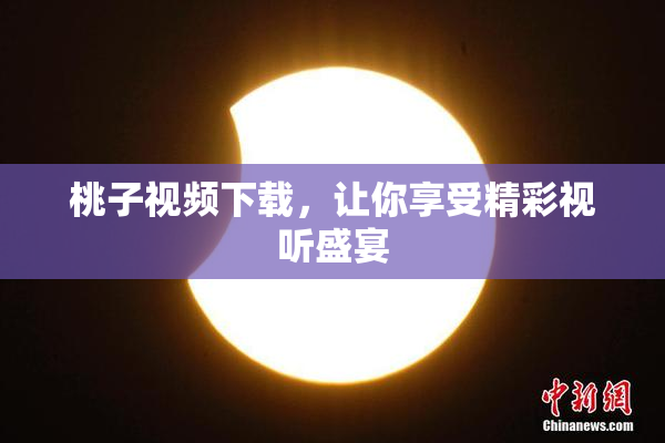 桃子视频下载，让你享受精彩视听盛宴