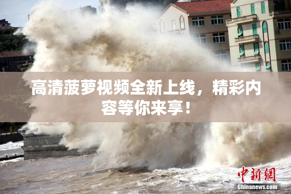 高清菠萝视频全新上线，精彩内容等你来享！
