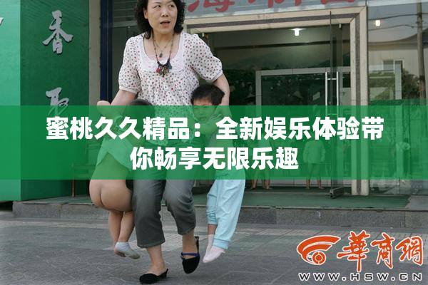 蜜桃久久精品：全新娱乐体验带你畅享无限乐趣