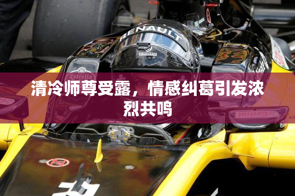 清冷师尊受露，情感纠葛引发浓烈共鸣