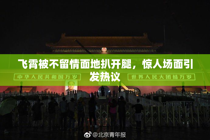 飞霄被不留情面地扒开腿，惊人场面引发热议