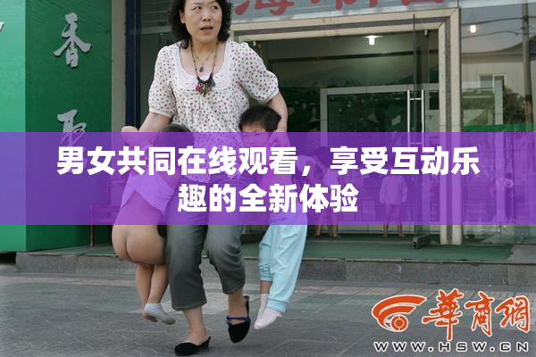 男女共同在线观看，享受互动乐趣的全新体验