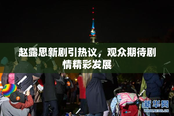 赵露思新剧引热议，观众期待剧情精彩发展