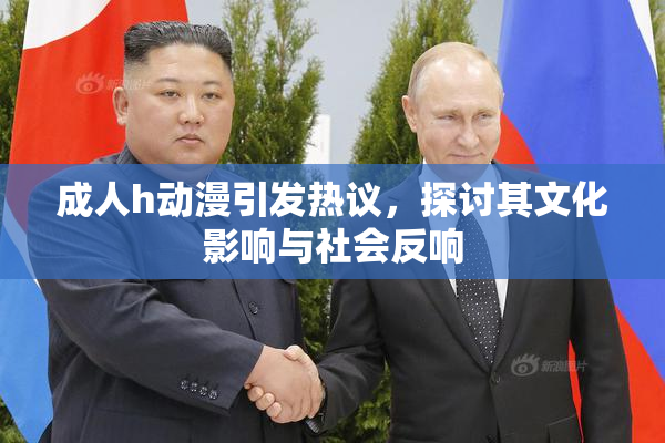 成人h动漫引发热议，探讨其文化影响与社会反响