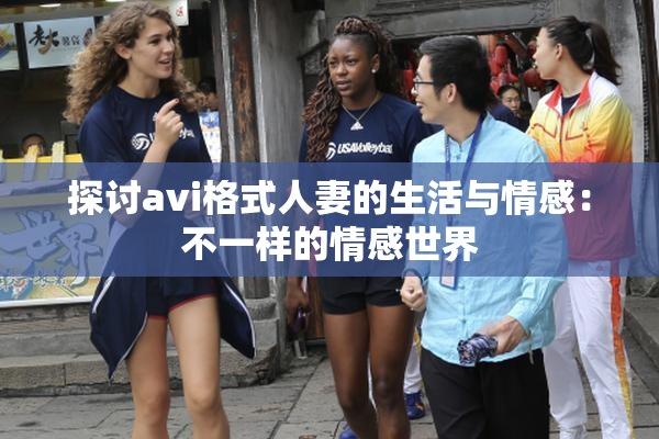 探讨avi格式人妻的生活与情感：不一样的情感世界