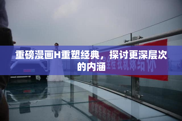 重磅漫画H重塑经典，探讨更深层次的内涵