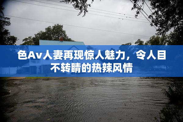 色Av人妻再现惊人魅力，令人目不转睛的热辣风情