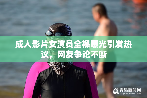 成人影片女演员全裸曝光引发热议，网友争论不断