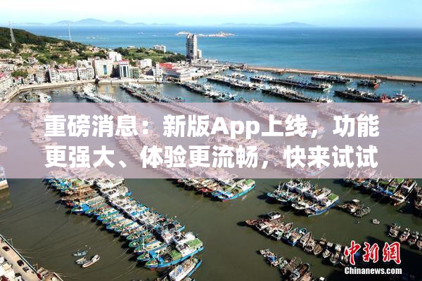 重磅消息：新版App上线，功能更强大、体验更流畅，快来试试！