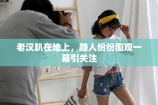老汉趴在地上，路人纷纷围观一幕引关注