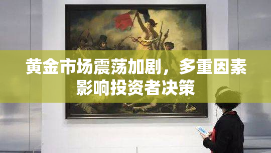 黄金市场震荡加剧，多重因素影响投资者决策