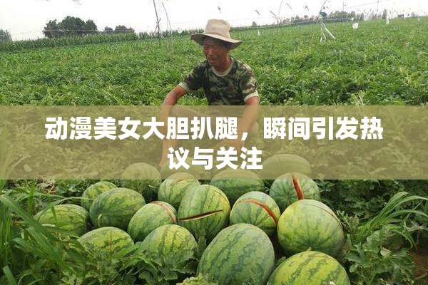 动漫美女大胆扒腿，瞬间引发热议与关注