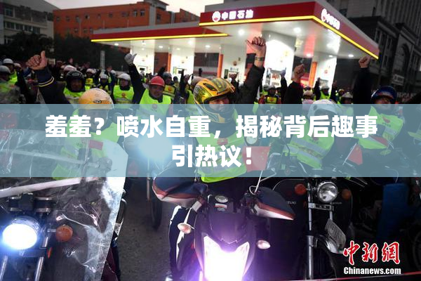 羞羞？喷水自重，揭秘背后趣事引热议！