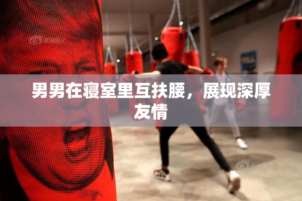 男男在寝室里互扶腰，展现深厚友情