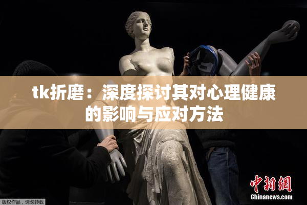 tk折磨：深度探讨其对心理健康的影响与应对方法
