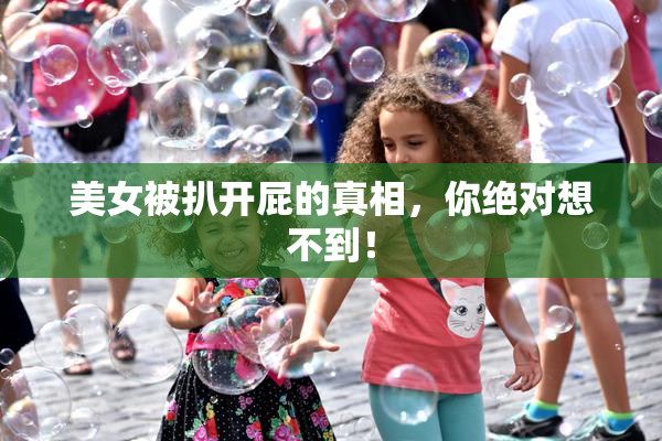 美女被扒开屁的真相，你绝对想不到！
