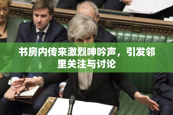 书房内传来激烈呻吟声，引发邻里关注与讨论