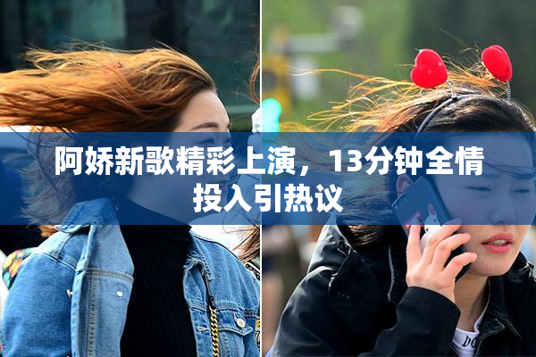 阿娇新歌精彩上演，13分钟全情投入引热议