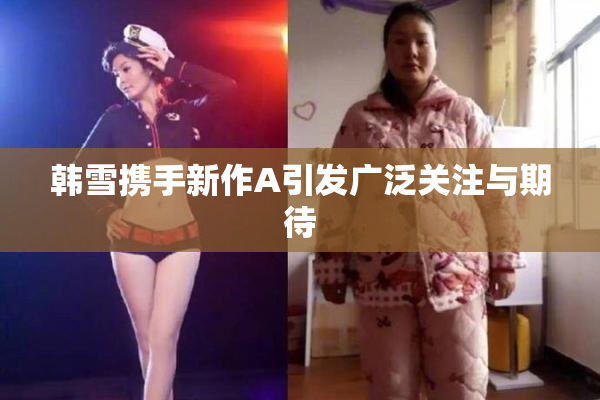 韩雪携手新作A引发广泛关注与期待