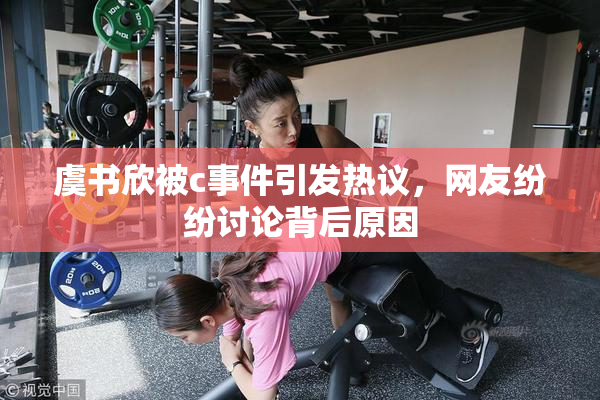 虞书欣被c事件引发热议，网友纷纷讨论背后原因