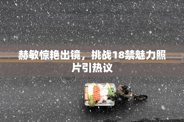 赫敏惊艳出镜，挑战18禁魅力照片引热议