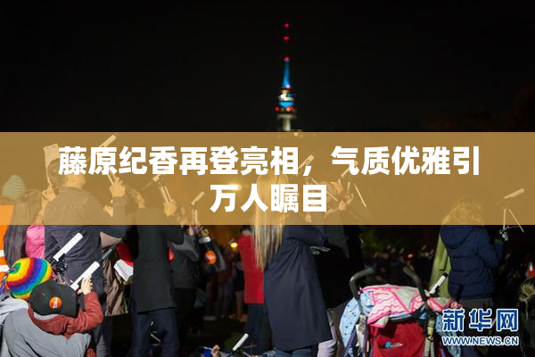 藤原纪香再登亮相，气质优雅引万人瞩目