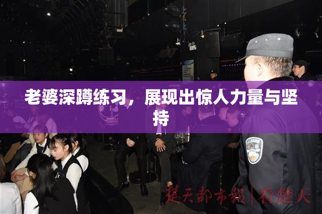 老婆深蹲练习，展现出惊人力量与坚持