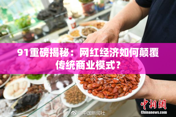 91重磅揭秘：网红经济如何颠覆传统商业模式？