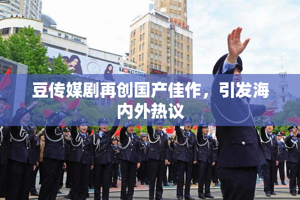 豆传媒剧再创国产佳作，引发海内外热议