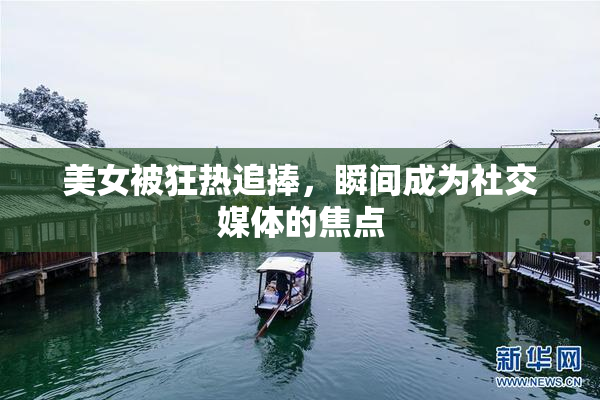 美女被狂热追捧，瞬间成为社交媒体的焦点