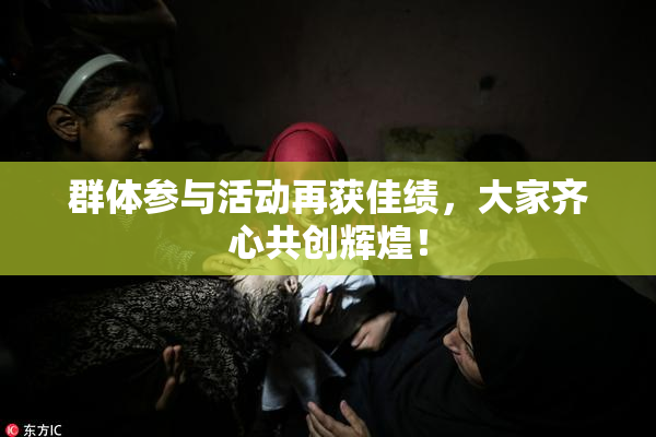 群体参与活动再获佳绩，大家齐心共创辉煌！