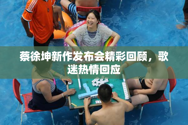 蔡徐坤新作发布会精彩回顾，歌迷热情回应
