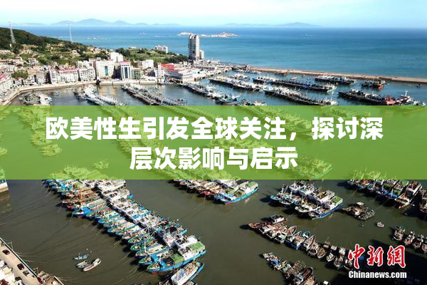 欧美性生引发全球关注，探讨深层次影响与启示