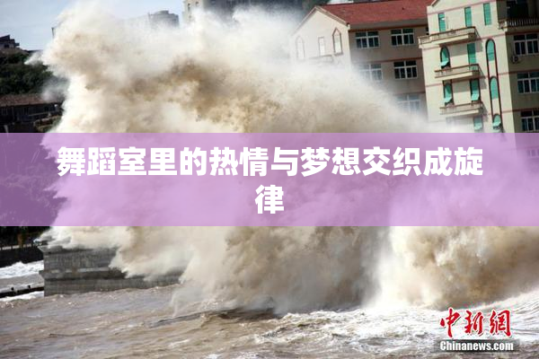 舞蹈室里的热情与梦想交织成旋律