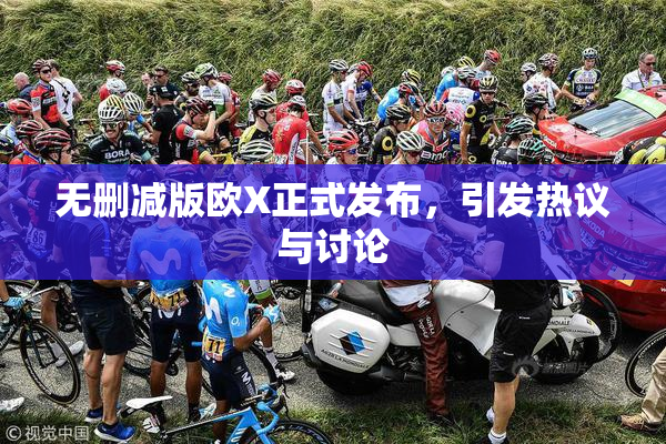 无删减版欧X正式发布，引发热议与讨论