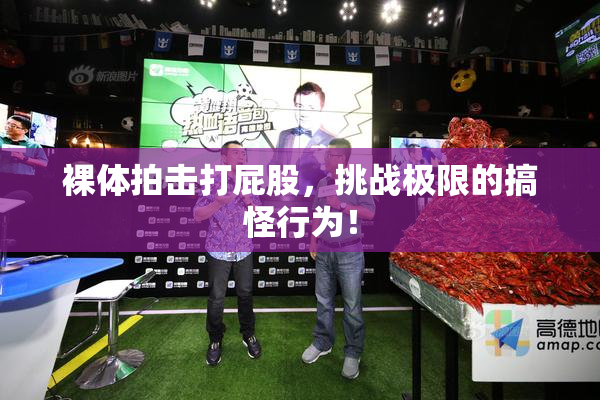 裸体拍击打屁股，挑战极限的搞怪行为！