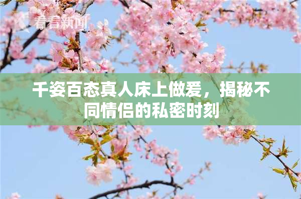 千姿百态真人床上做爰，揭秘不同情侣的私密时刻