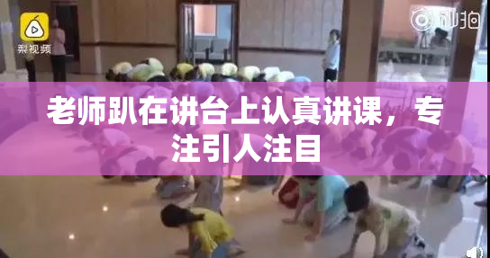 老师趴在讲台上认真讲课，专注引人注目