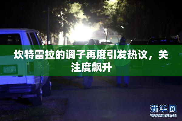 坎特雷拉的调子再度引发热议，关注度飙升