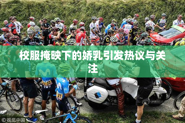校服掩映下的娇乳引发热议与关注
