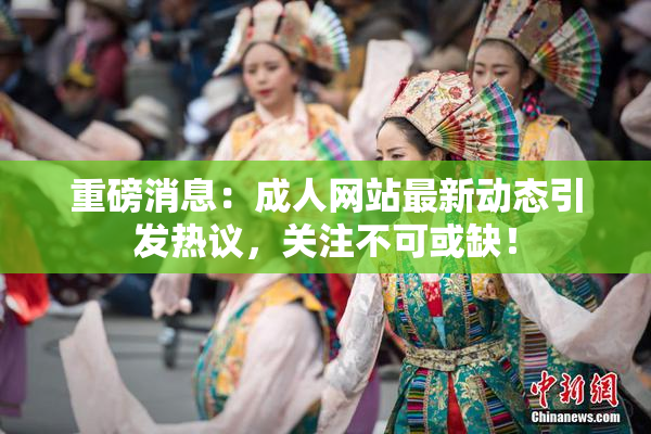 重磅消息：成人网站最新动态引发热议，关注不可或缺！