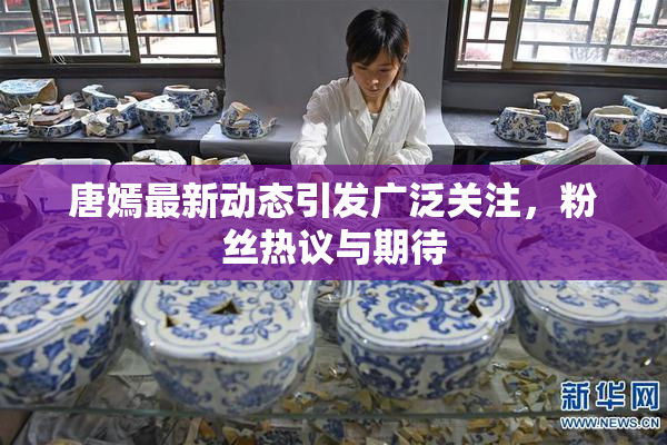 唐嫣最新动态引发广泛关注，粉丝热议与期待