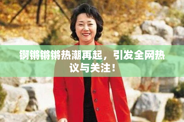 锕锵锵锵热潮再起，引发全网热议与关注！