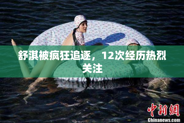 舒淇被疯狂追逐，12次经历热烈关注