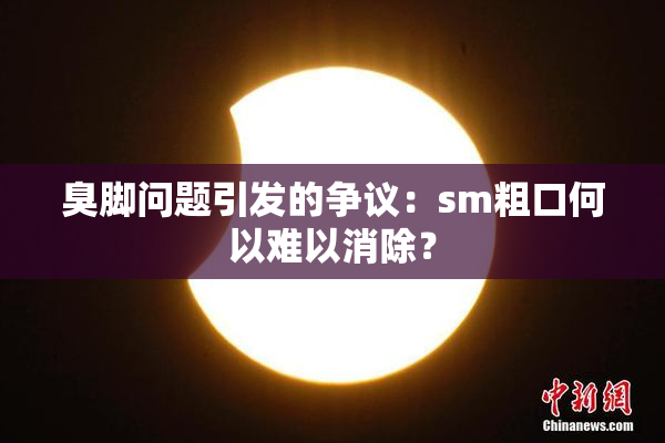 臭脚问题引发的争议：sm粗口何以难以消除？