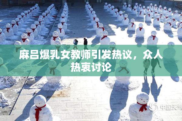 麻吕爆乳女教师引发热议，众人热衷讨论