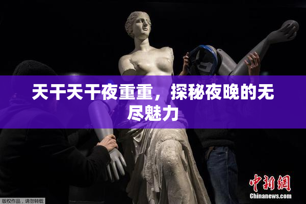 天干天干夜重重，探秘夜晚的无尽魅力