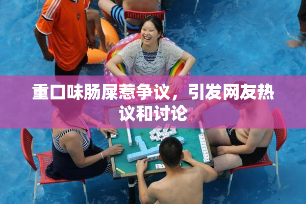 重口味肠屎惹争议，引发网友热议和讨论