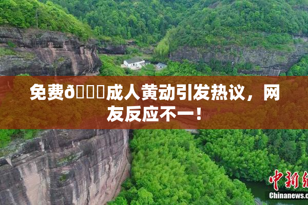 免费🔞成人黄动引发热议，网友反应不一！