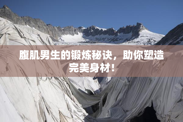 腹肌男生的锻炼秘诀，助你塑造完美身材！